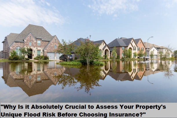 “Why Is it Absolutely Crucial to Assess Your Property’s Unique Flood Risk Before Choosing Insurance?”