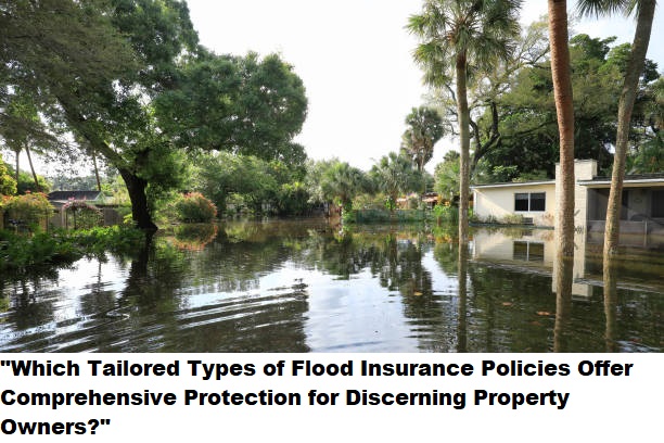 “Which Tailored Types of Flood Insurance Policies Offer Comprehensive Protection for Discerning Property Owners?”