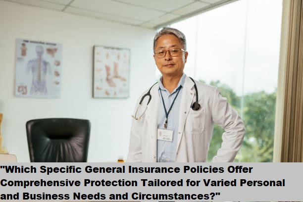“Which Specific General Insurance Policies Offer Comprehensive Protection Tailored for Varied Personal and Business Needs and Circumstances?”