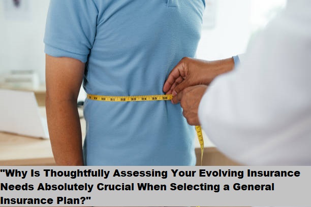 “Why Is Thoughtfully Assessing Your Evolving Insurance Needs Absolutely Crucial When Selecting a General Insurance Plan?”